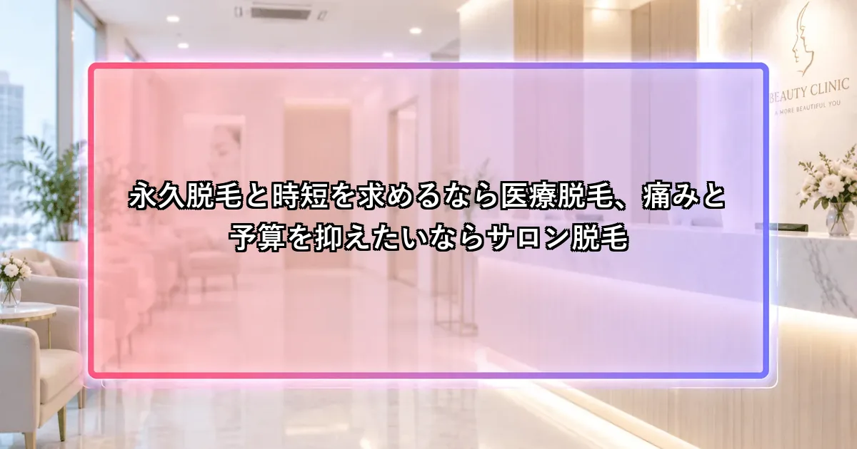 永久脱毛と時短を求めるなら医療脱毛、痛みと予算を抑えたいならサロン脱毛という説明画像