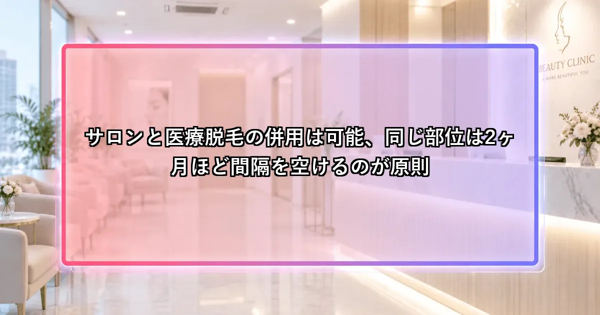 サロンと医療脱毛の併用は可能、同じ部位は2ヶ月ほど間隔を空けるのが原則という説明画像